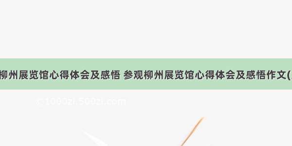 参观柳州展览馆心得体会及感悟 参观柳州展览馆心得体会及感悟作文(八篇)