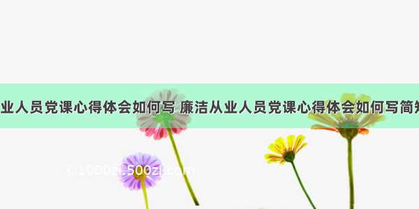 廉洁从业人员党课心得体会如何写 廉洁从业人员党课心得体会如何写简短(3篇)