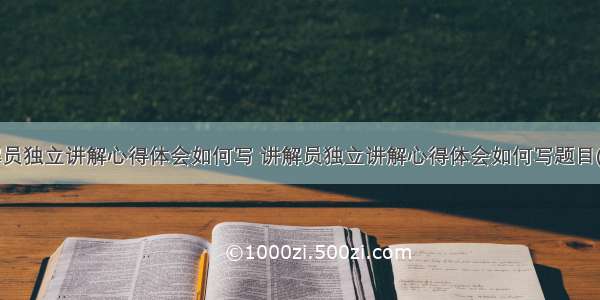 讲解员独立讲解心得体会如何写 讲解员独立讲解心得体会如何写题目(9篇)