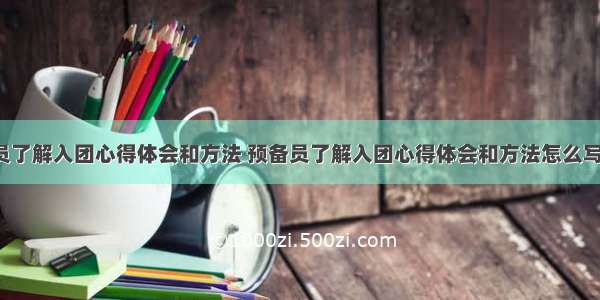 预备员了解入团心得体会和方法 预备员了解入团心得体会和方法怎么写(8篇)