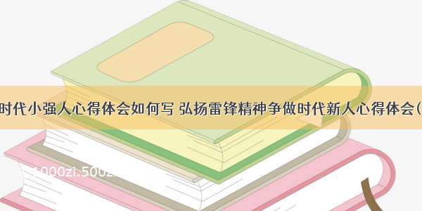 争做时代小强人心得体会如何写 弘扬雷锋精神争做时代新人心得体会(二篇)