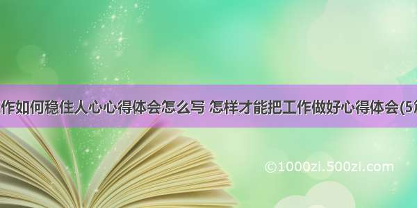 工作如何稳住人心心得体会怎么写 怎样才能把工作做好心得体会(5篇)