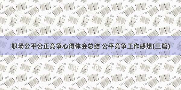 职场公平公正竞争心得体会总结 公平竞争工作感想(三篇)