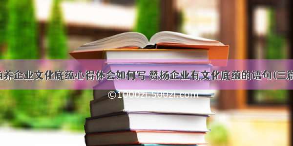 涵养企业文化底蕴心得体会如何写 赞扬企业有文化底蕴的语句(三篇)