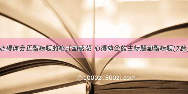 心得体会正副标题的格式和感想 心得体会的主标题和副标题(7篇)