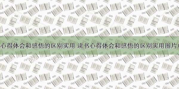 读书心得体会和感悟的区别实用 读书心得体会和感悟的区别实用图片(3篇)