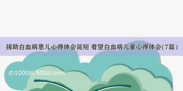 援助白血病患儿心得体会简短 看望白血病儿童心得体会(7篇)