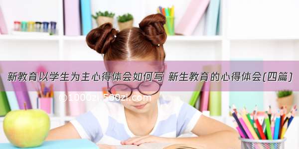 新教育以学生为主心得体会如何写 新生教育的心得体会(四篇)