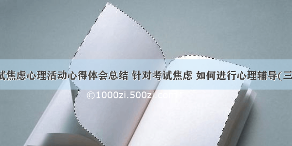 考试焦虑心理活动心得体会总结 针对考试焦虑 如何进行心理辅导(三篇)