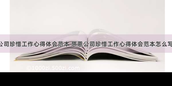 感恩公司珍惜工作心得体会范本 感恩公司珍惜工作心得体会范本怎么写(4篇)