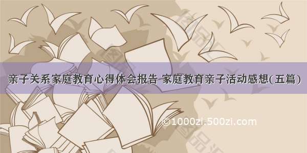 亲子关系家庭教育心得体会报告 家庭教育亲子活动感想(五篇)