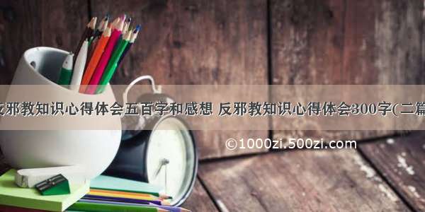 反邪教知识心得体会五百字和感想 反邪教知识心得体会300字(二篇)