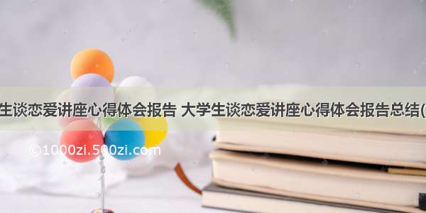 大学生谈恋爱讲座心得体会报告 大学生谈恋爱讲座心得体会报告总结(二篇)