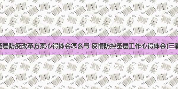 基层防疫改革方案心得体会怎么写 疫情防控基层工作心得体会(三篇)