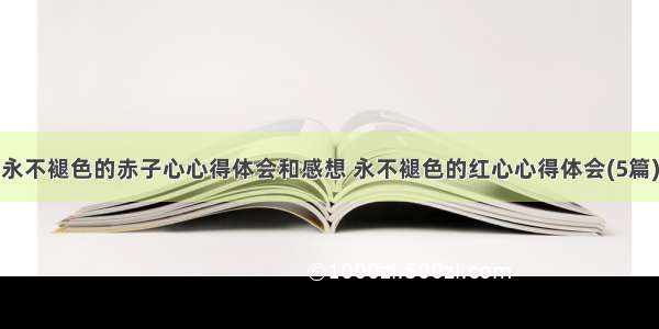 永不褪色的赤子心心得体会和感想 永不褪色的红心心得体会(5篇)