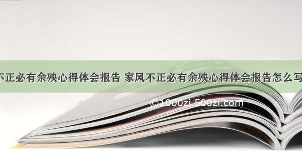 家风不正必有余殃心得体会报告 家风不正必有余殃心得体会报告怎么写(8篇)