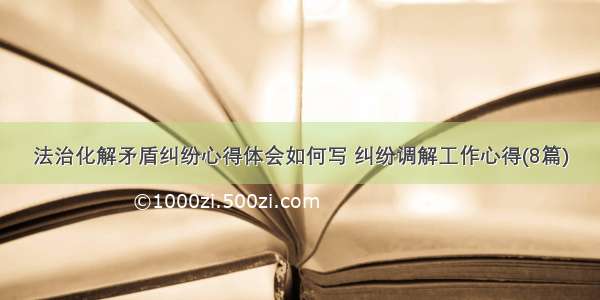 法治化解矛盾纠纷心得体会如何写 纠纷调解工作心得(8篇)