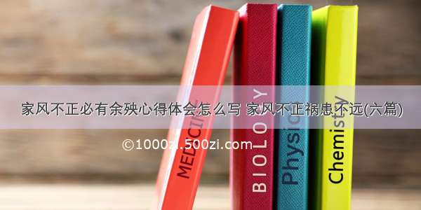 家风不正必有余殃心得体会怎么写 家风不正祸患不远(六篇)