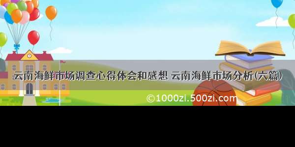 云南海鲜市场调查心得体会和感想 云南海鲜市场分析(六篇)