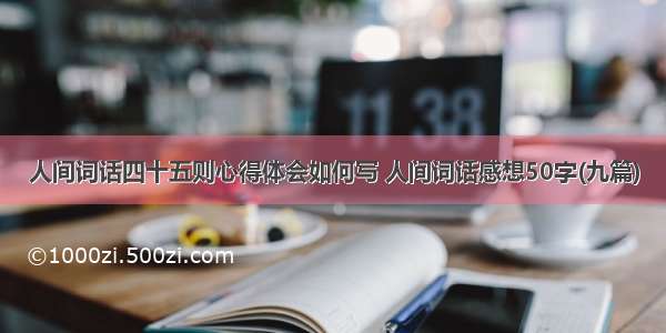 人间词话四十五则心得体会如何写 人间词话感想50字(九篇)