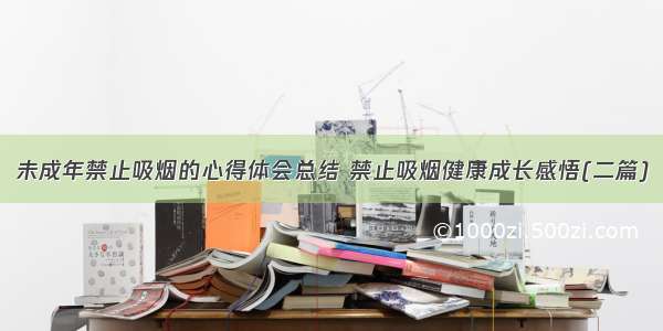 未成年禁止吸烟的心得体会总结 禁止吸烟健康成长感悟(二篇)