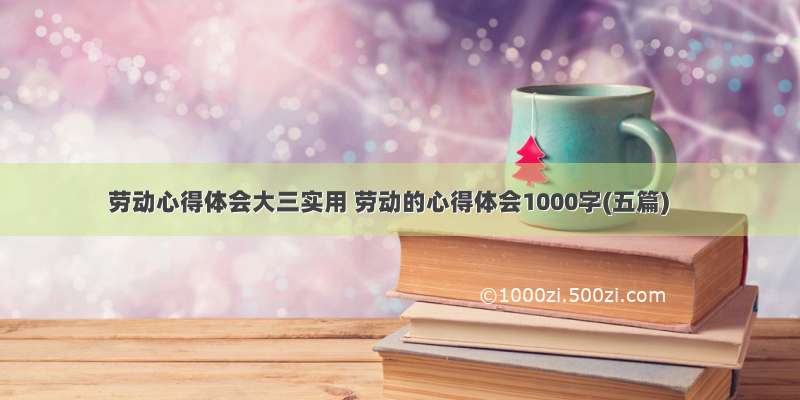 劳动心得体会大三实用 劳动的心得体会1000字(五篇)