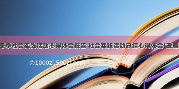 冬季社会实践活动心得体会报告 社会实践活动总结心得体会(五篇)