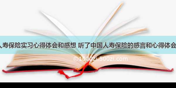 中国人寿保险实习心得体会和感想 听了中国人寿保险的感言和心得体会(八篇)