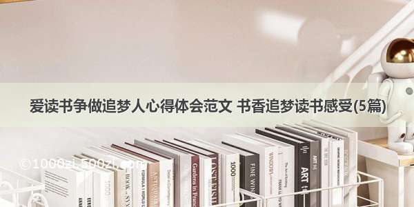 爱读书争做追梦人心得体会范文 书香追梦读书感受(5篇)