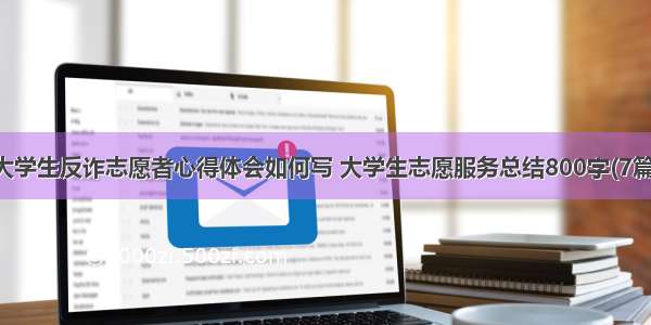 大学生反诈志愿者心得体会如何写 大学生志愿服务总结800字(7篇)