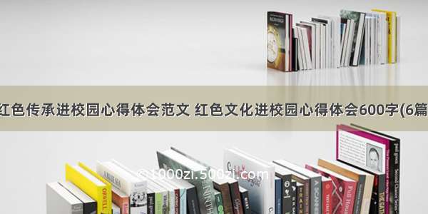 红色传承进校园心得体会范文 红色文化进校园心得体会600字(6篇)