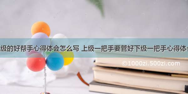 做好上级的好帮手心得体会怎么写 上级一把手要管好下级一把手心得体会(3篇)