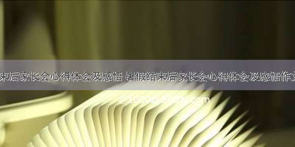 暑假结束后家长会心得体会及感悟 暑假结束后家长会心得体会及感悟作文(三篇)