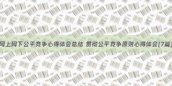 网上网下公平竞争心得体会总结 贯彻公平竞争原则心得体会(7篇)