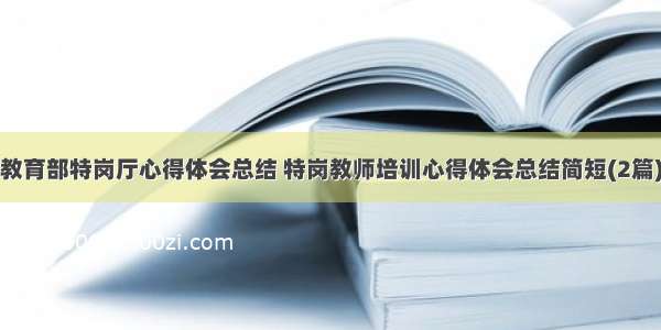 教育部特岗厅心得体会总结 特岗教师培训心得体会总结简短(2篇)