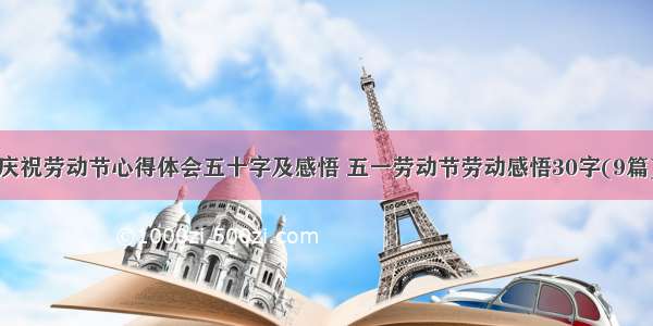 庆祝劳动节心得体会五十字及感悟 五一劳动节劳动感悟30字(9篇)