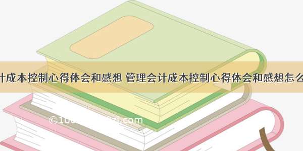 管理会计成本控制心得体会和感想 管理会计成本控制心得体会和感想怎么写(2篇)