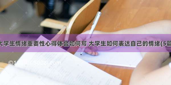 大学生情绪重要性心得体会如何写 大学生如何表达自己的情绪(5篇)