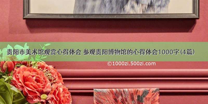 贵阳市美术馆观赏心得体会 参观贵阳博物馆的心得体会1000字(4篇)
