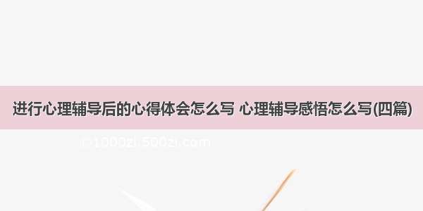 进行心理辅导后的心得体会怎么写 心理辅导感悟怎么写(四篇)