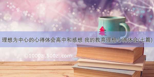 理想为中心的心得体会高中和感想 我的教育理想心得体会(七篇)