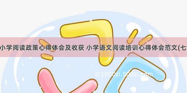 中小学阅读政策心得体会及收获 小学语文阅读培训心得体会范文(七篇)