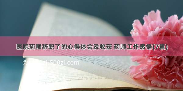 医院药师辞职了的心得体会及收获 药师工作感悟(7篇)