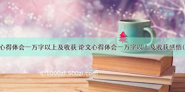 论文心得体会一万字以上及收获 论文心得体会一万字以上及收获感悟(五篇)