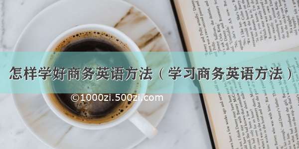 怎样学好商务英语方法（学习商务英语方法）