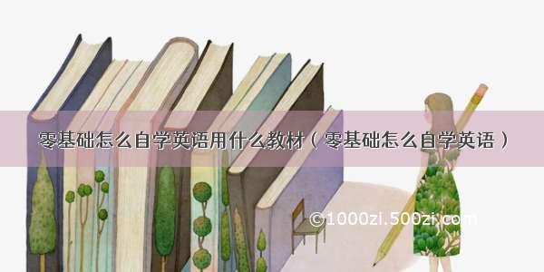 零基础怎么自学英语用什么教材（零基础怎么自学英语）