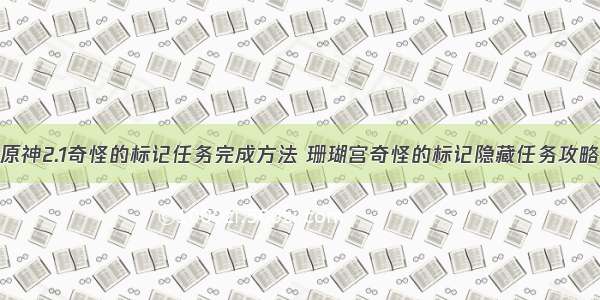 原神2.1奇怪的标记任务完成方法 珊瑚宫奇怪的标记隐藏任务攻略