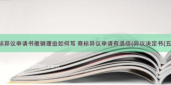 商标异议申请书撤销理由如何写 商标异议申请有退信(异议决定书(五篇)