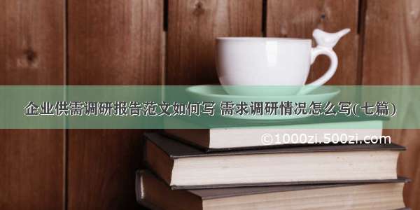 企业供需调研报告范文如何写 需求调研情况怎么写(七篇)