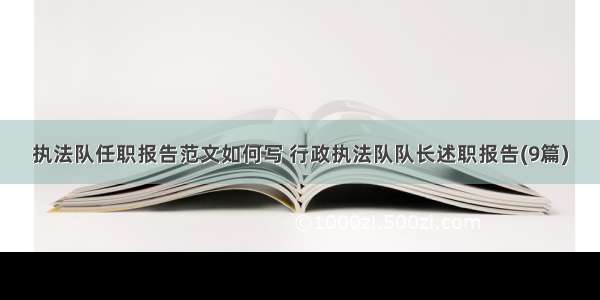 执法队任职报告范文如何写 行政执法队队长述职报告(9篇)